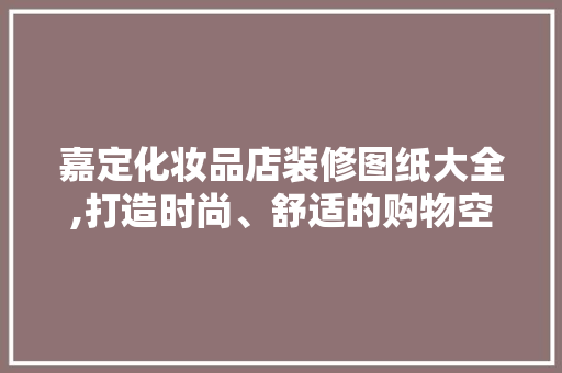 嘉定化妆品店装修图纸大全,打造时尚、舒适的购物空间 嘉定化妆品店装修图纸大全,打造时尚、舒适的购物空间 MI家设计百科