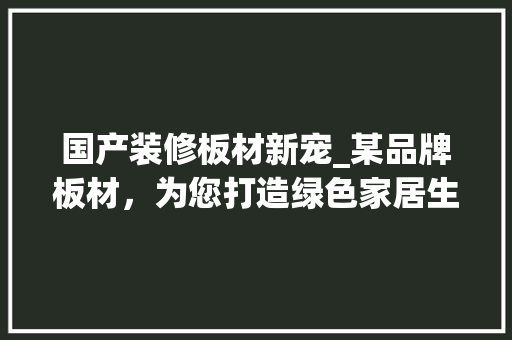 国产装修板材新宠_某品牌板材，为您打造绿色家居生活