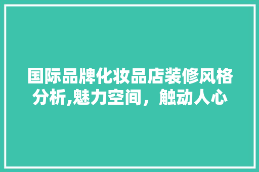 国际品牌化妆品店装修风格分析,魅力空间，触动人心的艺术