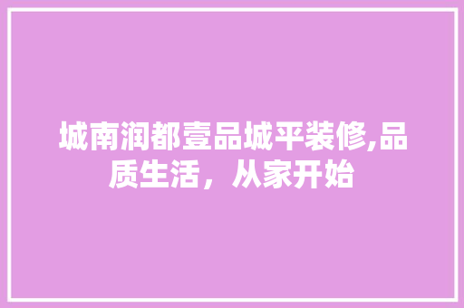 城南润都壹品城平装修,品质生活，从家开始