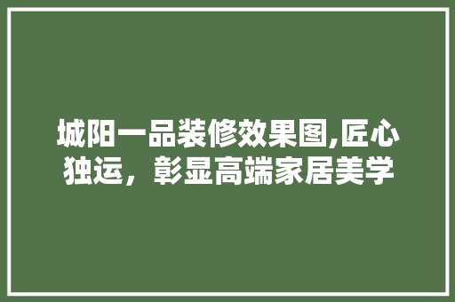 城阳一品装修效果图,匠心独运，彰显高端家居美学