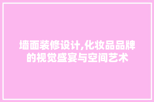 墙面装修设计,化妆品品牌的视觉盛宴与空间艺术