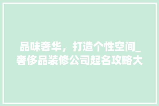 品味奢华，打造个性空间_奢侈品装修公司起名攻略大全