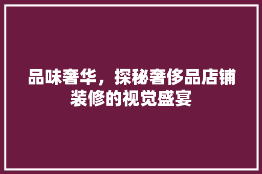 品味奢华，探秘奢侈品店铺装修的视觉盛宴