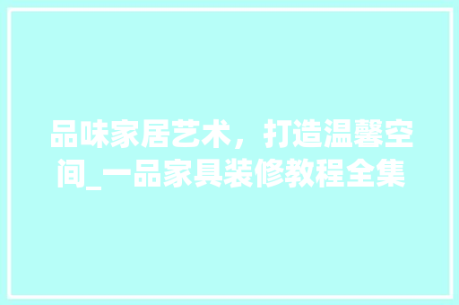 品味家居艺术，打造温馨空间_一品家具装修教程全集详细分析