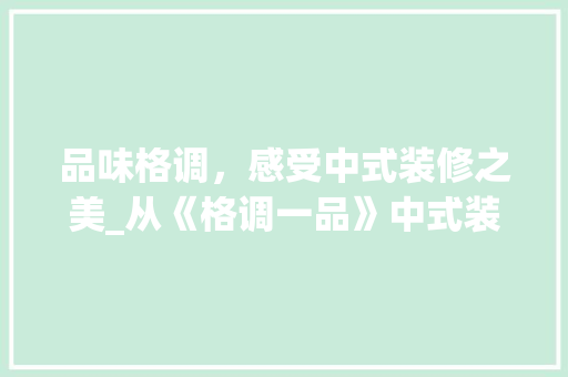 品味格调，感受中式装修之美_从《格调一品》中式装修图片欣赏谈起 品味格调，感受中式装修之美_从《格调一品》中式装修图片欣赏谈起 MI家装修经验