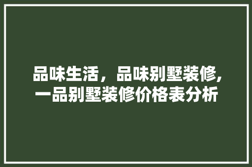 品味生活，品味别墅装修,一品别墅装修价格表分析