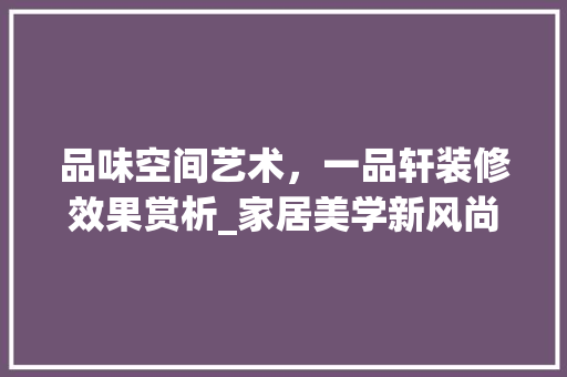 品味空间艺术，一品轩装修效果赏析_家居美学新风尚
