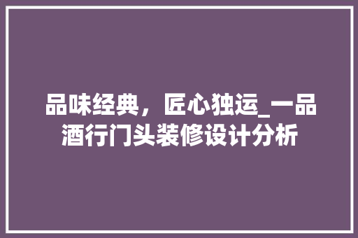 品味经典，匠心独运_一品酒行门头装修设计分析