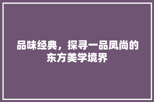 品味经典，探寻一品凤尚的东方美学境界