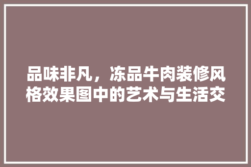 品味非凡，冻品牛肉装修风格效果图中的艺术与生活交融