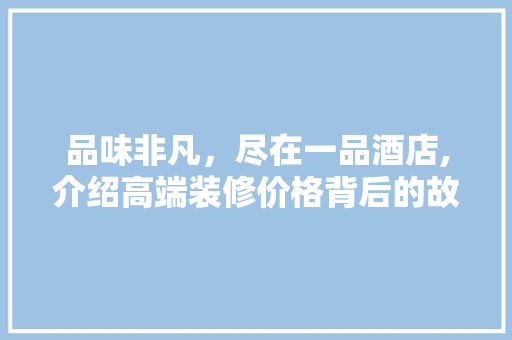 品味非凡，尽在一品酒店,介绍高端装修价格背后的故事