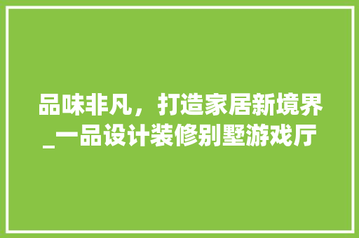 品味非凡，打造家居新境界_一品设计装修别墅游戏厅