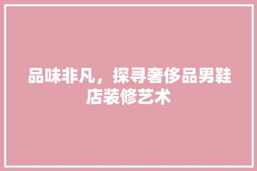 品味非凡，探寻奢侈品男鞋店装修艺术