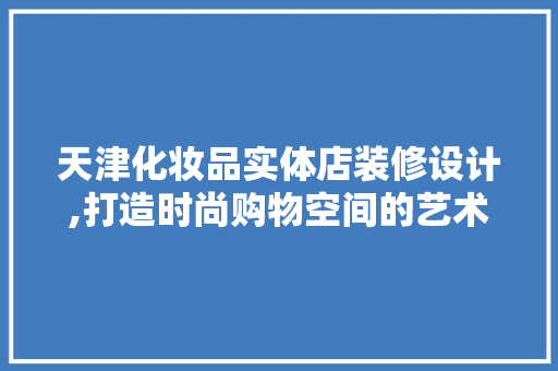 天津化妆品实体店装修设计,打造时尚购物空间的艺术之旅