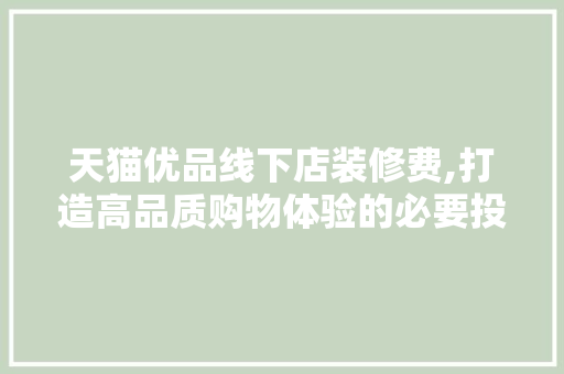 天猫优品线下店装修费,打造高品质购物体验的必要投资 天猫优品线下店装修费,打造高品质购物体验的必要投资 MI家设计百科