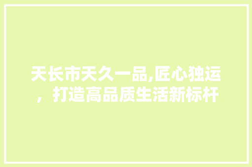 天长市天久一品,匠心独运，打造高品质生活新标杆 天长市天久一品,匠心独运，打造高品质生活新标杆 MI家设计百科