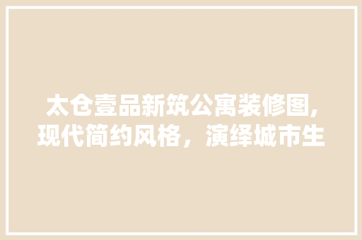 太仓壹品新筑公寓装修图,现代简约风格，演绎城市生活新篇章
