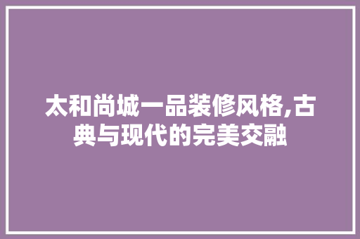 太和尚城一品装修风格,古典与现代的完美交融