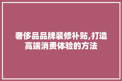 奢侈品品牌装修补贴,打造高端消费体验的方法 奢侈品品牌装修补贴,打造高端消费体验的方法 MI家装修经验