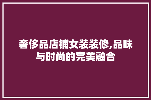 奢侈品店铺女装装修,品味与时尚的完美融合