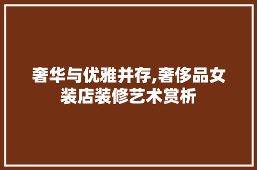 奢华与优雅并存,奢侈品女装店装修艺术赏析 奢华与优雅并存,奢侈品女装店装修艺术赏析 MI家设计百科