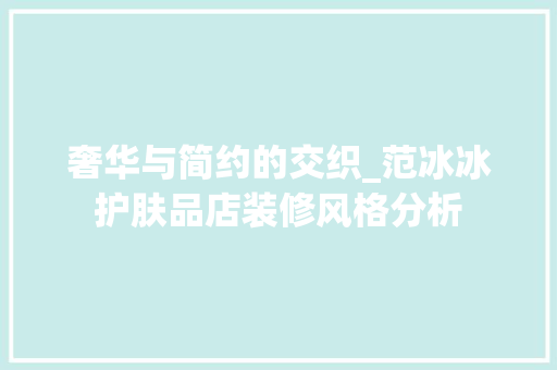 奢华与简约的交织_范冰冰护肤品店装修风格分析