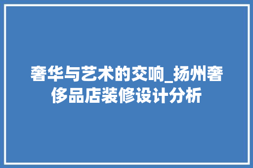 奢华与艺术的交响_扬州奢侈品店装修设计分析