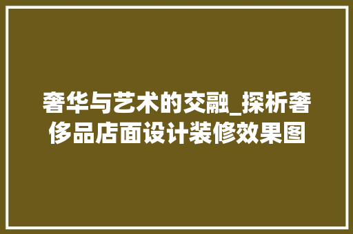 奢华与艺术的交融_探析奢侈品店面设计装修效果图