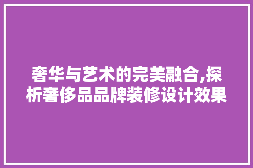 奢华与艺术的完美融合,探析奢侈品品牌装修设计效果图 MI家公司推荐 奢华与艺术的完美融合,探析奢侈品品牌装修设计效果图 奢华与艺术的完美融合,探析奢侈品品牌装修设计效果图 MI家公司推荐