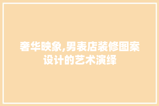奢华映象,男表店装修图案设计的艺术演绎