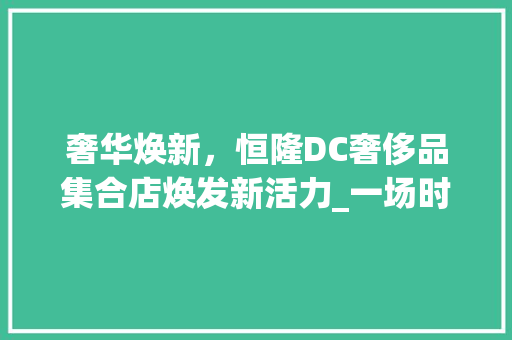 奢华焕新，恒隆DC奢侈品集合店焕发新活力_一场时尚与品质的盛宴