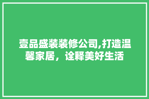 壹品盛装装修公司,打造温馨家居，诠释美好生活 壹品盛装装修公司,打造温馨家居，诠释美好生活 MI家公司推荐