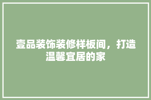 壹品装饰装修样板间，打造温馨宜居的家 壹品装饰装修样板间，打造温馨宜居的家 MI家装修攻略
