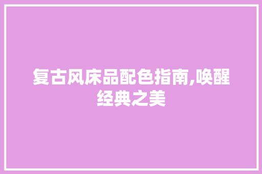 复古风床品配色指南,唤醒经典之美 复古风床品配色指南,唤醒经典之美 MI家公司推荐