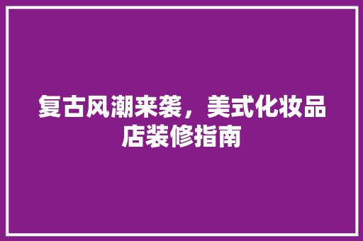 复古风潮来袭，美式化妆品店装修指南
