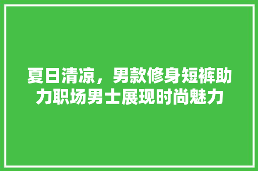夏日清凉，男款修身短裤助力职场男士展现时尚魅力
