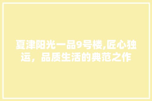 夏津阳光一品9号楼,匠心独运，品质生活的典范之作 夏津阳光一品9号楼,匠心独运，品质生活的典范之作 MI家装修经验