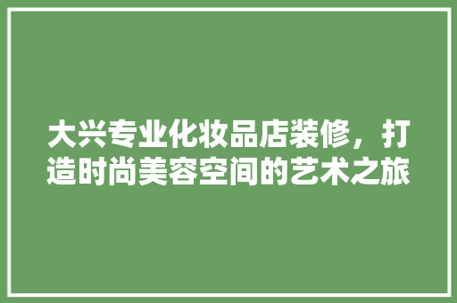 大兴专业化妆品店装修，打造时尚美容空间的艺术之旅