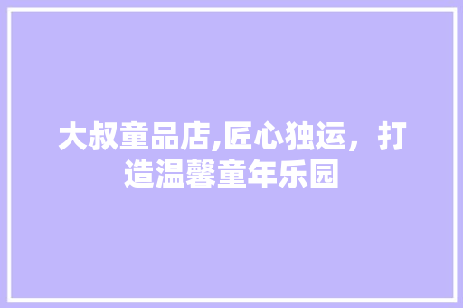 大叔童品店,匠心独运，打造温馨童年乐园