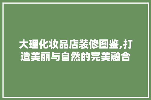 大理化妆品店装修图鉴,打造美丽与自然的完美融合 MI家公司推荐 大理化妆品店装修图鉴,打造美丽与自然的完美融合 大理化妆品店装修图鉴,打造美丽与自然的完美融合 MI家公司推荐