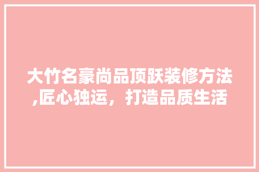 大竹名豪尚品顶跃装修方法,匠心独运，打造品质生活空间 大竹名豪尚品顶跃装修方法,匠心独运，打造品质生活空间 MI家公司推荐