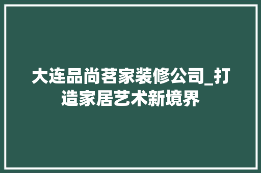 大连品尚茗家装修公司_打造家居艺术新境界