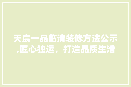 天宸一品临清装修方法公示,匠心独运，打造品质生活新标杆 天宸一品临清装修方法公示,匠心独运，打造品质生活新标杆 MI家公司推荐