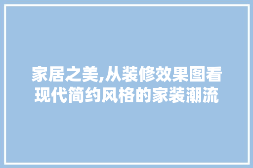 家居之美,从装修效果图看现代简约风格的家装潮流 家居之美,从装修效果图看现代简约风格的家装潮流 MI家装修攻略