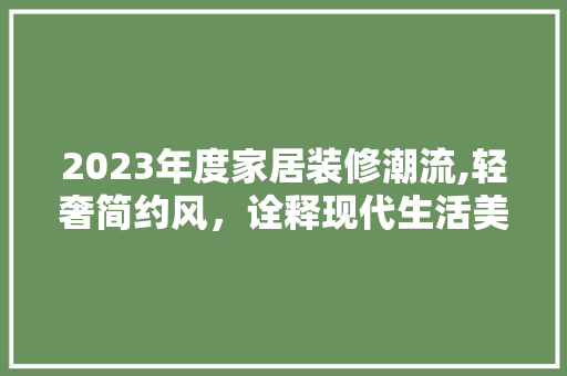 2023年度家居装修潮流,轻奢简约风，诠释现代生活美学 2023年度家居装修潮流,轻奢简约风，诠释现代生活美学 MI家设计百科