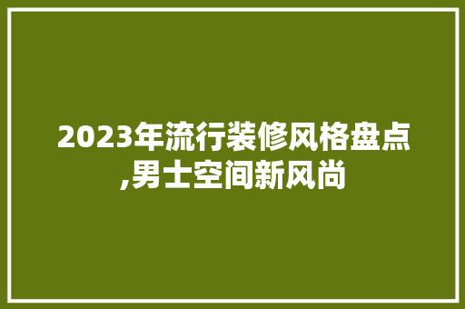 2023年流行装修风格盘点,男士空间新风尚 2023年流行装修风格盘点,男士空间新风尚 MI家设计百科