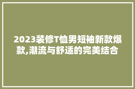 2023装修T恤男短袖新款爆款,潮流与舒适的完美结合 2023装修T恤男短袖新款爆款,潮流与舒适的完美结合 MI家公司推荐