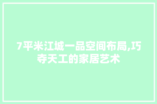7平米江城一品空间布局,巧夺天工的家居艺术