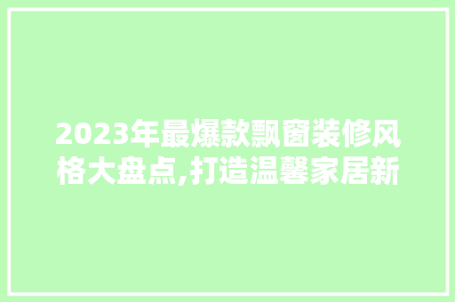 2023年最爆款飘窗装修风格大盘点,打造温馨家居新时尚(2020年飘窗装修效果图)